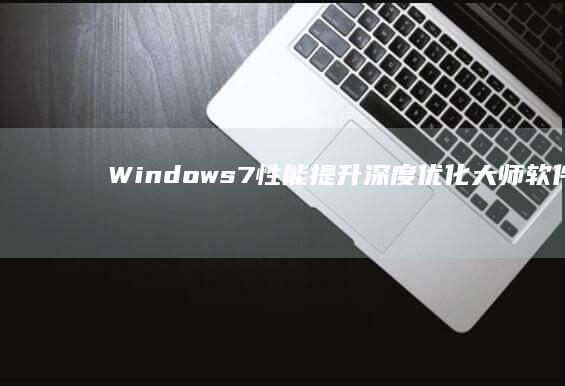 Windows 7性能提升：深度优化大师软件全面剖析