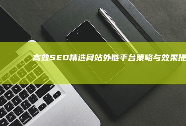 高效SEO：精选网站外链平台策略与效果提升